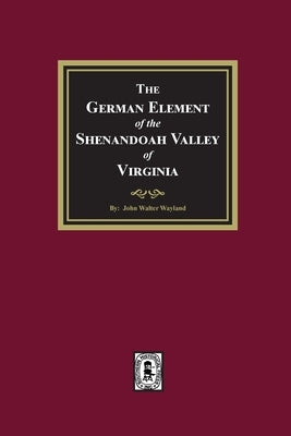The German Element of the Shenandoah Valley of Virginia by Wayland, John W.