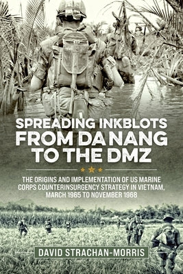 Spreading Ink Blots from Da Nang to the DMZ: The Origins and Implementation of US Marine Corps Counterinsurgency Strategy in Vietnam, March 1965 to No by Strachan-Morris, David