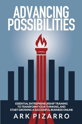 Advancing Possibilities: Essential Entrepreneurship Training To Transform Your Thinking, and Start Growing a Successful Business Online by Pizarro, Ark