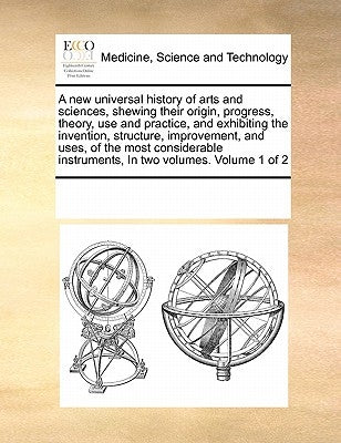 A new universal history of arts and sciences, shewing their origin, progress, theory, use and practice, and exhibiting the invention, structure, impro by Multiple Contributors
