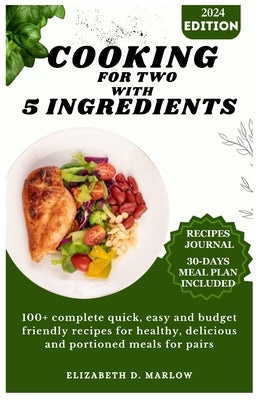 Cooking for two with 5 ingredients: 100+ complete quick, easy and budget friendly recipes for healthy, delicious and portioned meals for pairs by Marlow, Elizabeth D.
