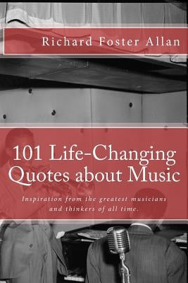 101 Life-Changing Quotes about Music: Quotations from the greatest musicians and thinkers of the last 100 years. by Allan, Richard Foster