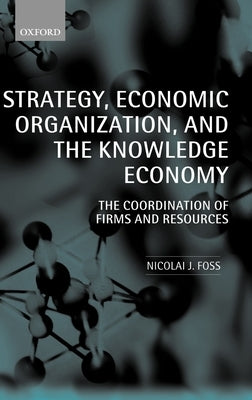 Strategy, Economic Organization, and the Knowledge Economy: The Coordination of Firms and Resources by Foss, Nicolai J.