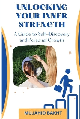 UNLOCKING YOUR INNER STRENGTH A Guide to Self-Discovery and Personal Growth by Bakht, Mujahid