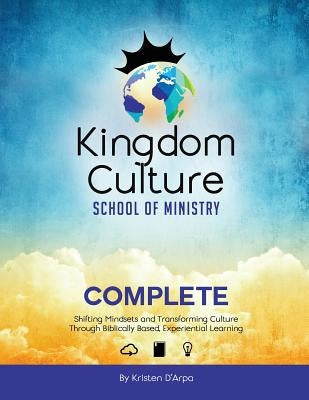 Kingdom Culture School of Ministry Complete: Shifting Mindsets and Transforming Culture Through Biblically Based, Experiential Learning by D'Arpa, Kristen