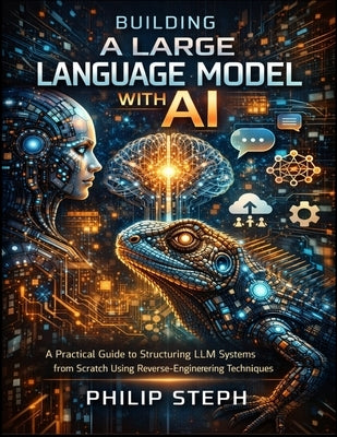 Building A large language model with Ai: A Practical Guide to Structuring LLM Systems from Scratch Using Reverse-Engineering Techniques by Steph, Philip