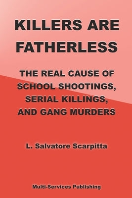Killers Are Fatherless: The Real Cause Of School Shootings, Serial Killings, And Gang Murders by Scarpitta, L. Salvatore