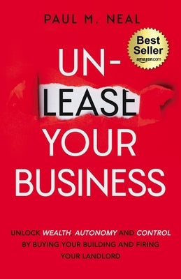 Un-Lease Your Business: Unlock Wealth, Autonomy and Control by Buying Your Building and Firing Your Landlord by Neal, Paul M.