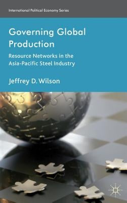 Governing Global Production: Resource Networks in the Asia-Pacific Steel Industry by Wilson, J.