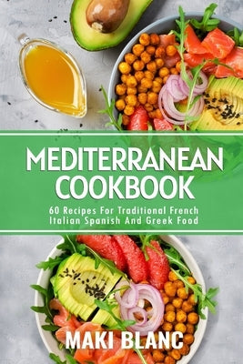 Mediterranean Cookbook: 60 Recipes For Traditional French Italian Spanish And Greek Food by Blanc, Maki