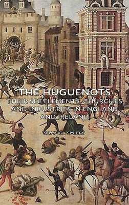 The Huguenots - Their Settlements, Churches and Industries in England and Ireland by Smiles, Samuel