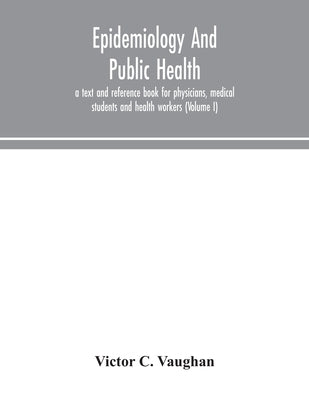 Epidemiology And Public Health; A Text And Reference Book For Physicians, Medical Students And Health Workers (Volume I) by Victor C Vaughan