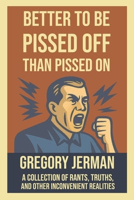 Better to Be Piss Off Than Pissed On: A Collection of Rants, Truths, and Other Inconvenient Realities by Jerman, Gregory