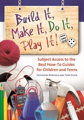 Build It, Make It, Do It, Play It!: Subject Access to the Best How-To Guides for Children and Teens by Bomhold, Catharine