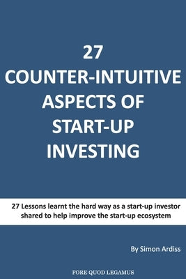 27 Counter-intuitive aspects of start-up investing: Why for even the most successfull business people can Angel Investing be so difficult by Ardiss, Simon