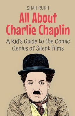 All About Charlie Chaplin: A Kid's Guide to the Comic Genius of Silent Films by Rukh, Shah