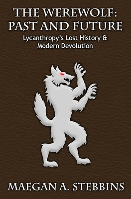 The Werewolf: Past and Future: Lycanthropy's Lost History and Modern Devolution by Stebbins, Maegan A.