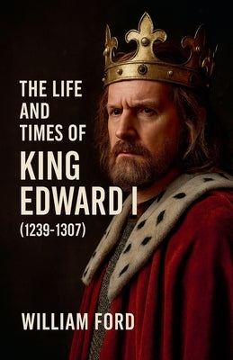 The Life and Times of King Edward I (1239-1307) by Ford, William