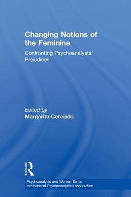 Changing Notions of the Feminine: Confronting Psychoanalysts' Prejudices by Cereijido, Margarita