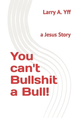 You can't Bullshit a Bull!: a Jesus Story by Yff, Larry a.