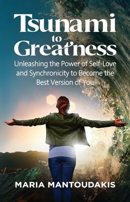 Tsunami to Greatness: Unleashing the Power of Self-Love and Synchronicity to Become the Best Version of You by Mantoudakis, Maria