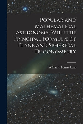 Popular and Mathematical Astronomy, With the Principal Formulæ of Plane and Spherical Trigonometry by Read, William Thomas