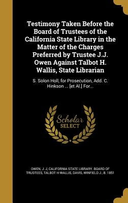 Testimony Taken Before the Board of Trustees of the California State Library in the Matter of the Charges Preferred by Trustee J.J. Owen Against Talbo by Owen, J. J.