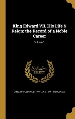 King Edward VII, His Life & Reign; the Record of a Noble Career; Volume 1 by Sanderson, Edgar