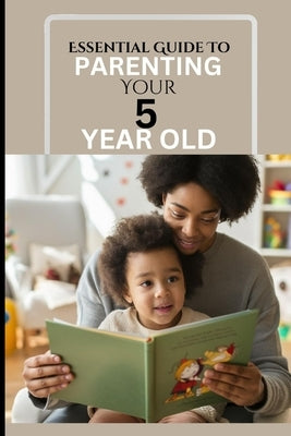 Essential Guide to Parenting Your 5 Year Old: A Responsive Parent's Survival Guide To A Calm, Effective And Happy Time Against Reactive Parenting In T by Morgan, Christiana