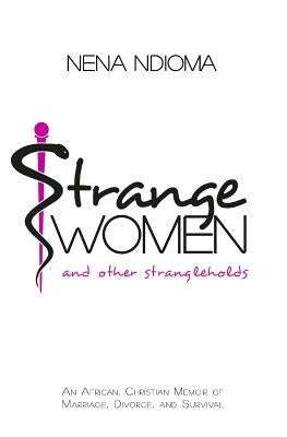 Strange Women and Other Strangleholds: An African, Christian Memoir of Marriage, Divorce, and Survival by Ndioma, Nena
