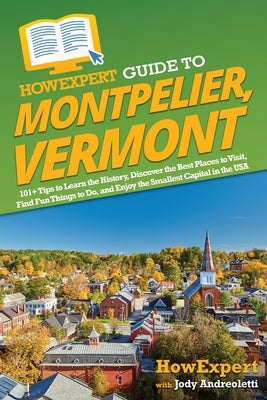 HowExpert Guide to Montpelier, Vermont: 101+ Tips to Learn the History, Discover the Best Places to Visit, Find Fun Things to Do, and Enjoy the Smalle by Howexpert