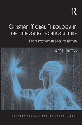 Christian Moral Theology in the Emerging Technoculture: From Posthuman Back to Human by Waters, Brent