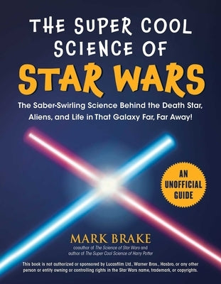 The Super Cool Science of Star Wars: The Saber-Swirling Science Behind the Death Star, Aliens, and Life in That Galaxy Far, Far Away! by Brake, Mark