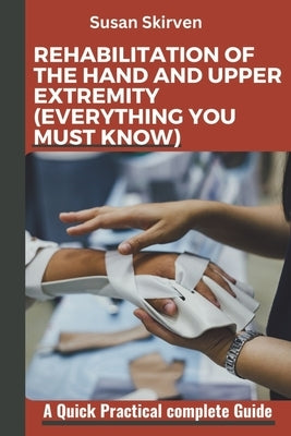 Rehabilitation of the Hand and Upper Extremity (Everything You Must Know): A Quick Practical complete Guide by Skirven, Susan