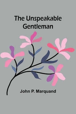 The Unspeakable Gentleman by P. Marquand, John