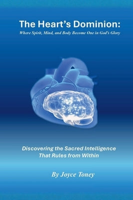 The Heart's Dominion: Where Spirit, Mind, and Body Become One in God's Glory: Discovering the Sacred Intelligence That Rules from Within by Toney, Joyce