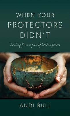 When Your Protectors Didn't: Healing from a Past of Broken Pieces by Bull, Andi