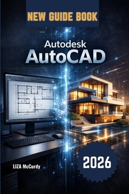 Autodesk AutoCAD User Guide 2026: From Beginner to Pro: Step-by-Step Lessons, Real Projects, Smart AI Tools, and Expert Tips to Work Faster, Avoid Mis by McCurdy, Liza