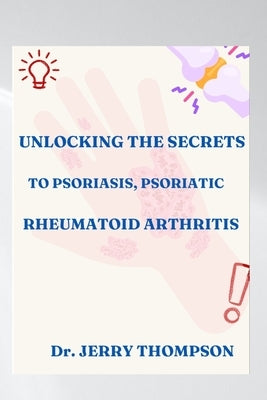 Unlocking the Secrets to Psoriasis, Psoriatic and Rheumatoid Arthritis by Thompson, Jerry