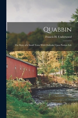 Quabbin; the Story of a Small Town With Outlooks Upon Puritan Life by Underwood, Francis H.