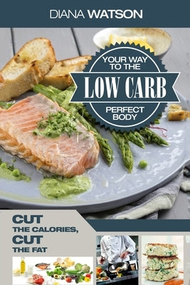 Low Carb Recipes Cookbook - Low Carb Your Way To The Perfect Body: Cut The Calories Cut The Fat by Watson, Diana