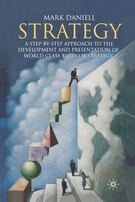 Strategy: A Step-By-Step Approach to Development and Presentation of World Class Business Strategy by Daniell, Mark