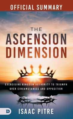 The Official Summary of The Ascension Dimension: Exercising Kingdom Authority to Triumph over Circumstances and Opposition by Pitre, Isaac