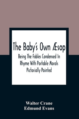 The Baby'S Own Æsop: Being The Fables Condensed In Rhyme With Portable Morals Pictorially Pointed by Crane, Walter