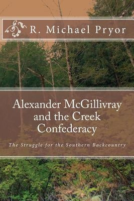 Alexander McGillivray and the Creek Confederacy: The Struggle for the Southern Backcountry by Pryor, R. Michael