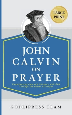 John Calvin on Prayer: Experiencing Awe and Intimacy with God Through the Power of Prayer (LARGE PRINT) by Godlipress Team