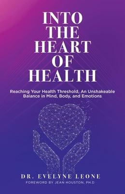 Into the Heart of Health: Reaching Your Health Threshold, an Unshakeable Balance in Mind, Body, and Emotions by Leone, Evelyne