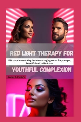 Red light therapy for youthful complexion: DIY steps in unlocking the new anti-aging secret for younger, beautiful and radiant skin by Philip's, James E.