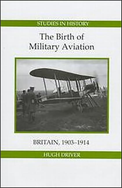 The Birth of Military Aviation: Britain, 1903-1914 by Driver, Hugh