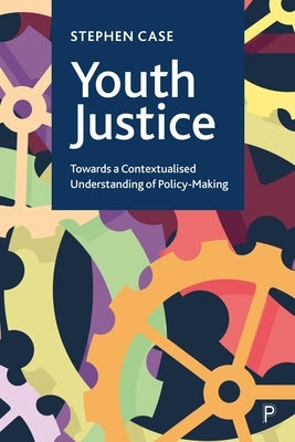 Youth Justice: Towards a Contextualised Understanding of Policy-Making by Case, Stephen